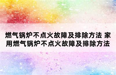 燃气锅炉不点火故障及排除方法 家用燃气锅炉不点火故障及排除方法